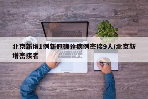 北京新增1例新冠确诊病例密接9人/北京新增密接者