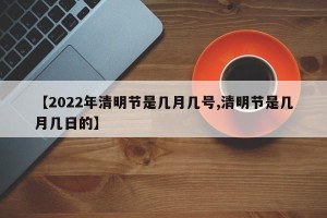 【2022年清明节是几月几号,清明节是几月几日的】