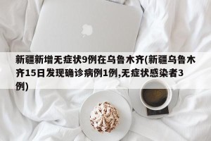 新疆新增无症状9例在乌鲁木齐(新疆乌鲁木齐15日发现确诊病例1例,无症状感染者3例)