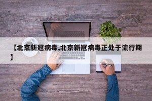 【北京新冠病毒,北京新冠病毒正处于流行期】