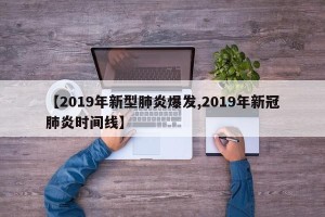 【2019年新型肺炎爆发,2019年新冠肺炎时间线】