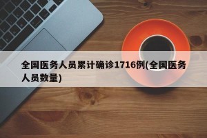 全国医务人员累计确诊1716例(全国医务人员数量)
