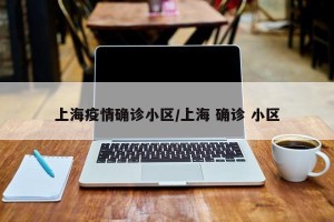 上海疫情确诊小区/上海 确诊 小区