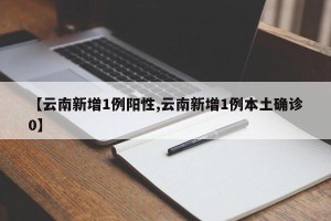 【云南新增1例阳性,云南新增1例本土确诊0】