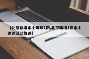 【北京新增本土确诊1例,北京新增1例本土确诊活动轨迹】
