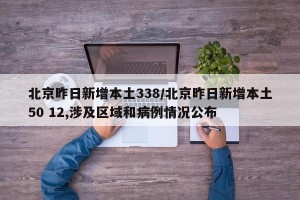 北京昨日新增本土338/北京昨日新增本土50 12,涉及区域和病例情况公布